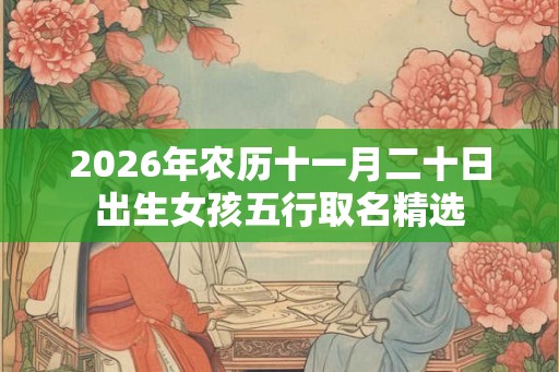 2026年农历十一月二十日出生女孩五行取名精选