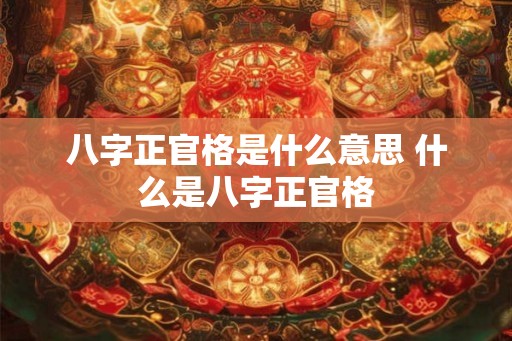 八字正官格是什么意思 什么是八字正官格