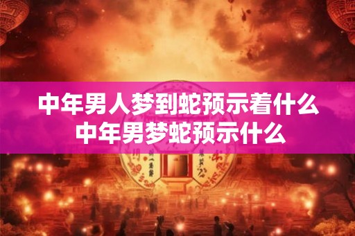 中年男人梦到蛇预示着什么 中年男梦蛇预示什么 中年男人梦到蛇预示着什么 中年男梦蛇预示什么