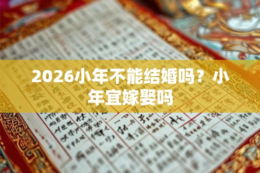 2026小年不能结婚吗?小年宜嫁娶吗 2026小年不能结婚吗?小年宜嫁娶吗