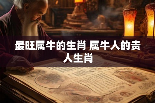最旺属牛的生肖 属牛人的贵人生肖