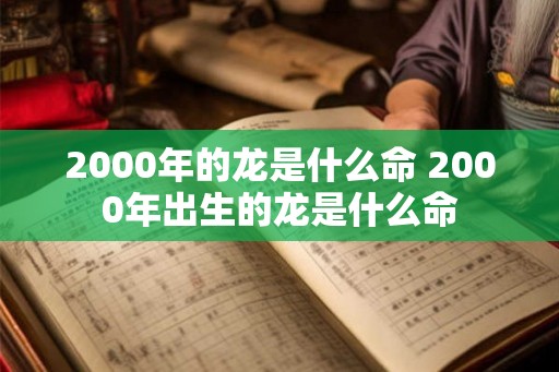 2000年的龙是什么命 2000年出生的龙是什么命