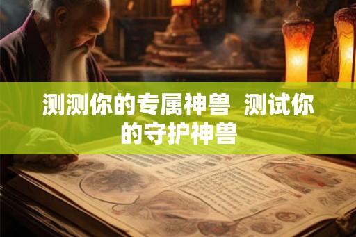 测测你的专属神兽 测试你的守护神兽 测测你的专属神兽 测试你的守护神兽