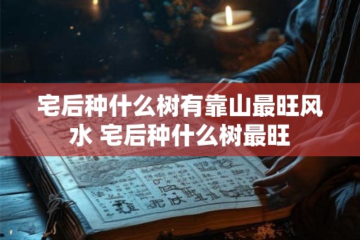 宅后种什么树有靠山最旺风水 宅后种什么树最旺