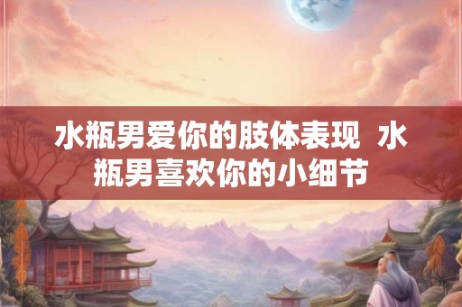 水瓶男爱你的肢体表现  水瓶男喜欢你的小细节