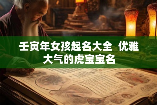 壬寅年女孩起名大全  优雅大气的虎宝宝名