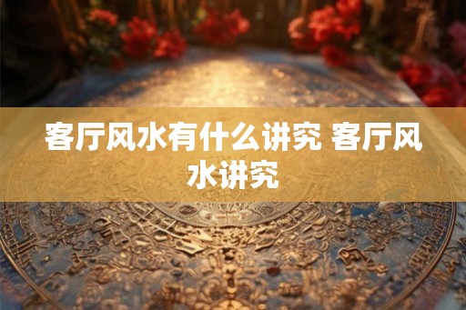 客厅风水有什么讲究 客厅风水讲究