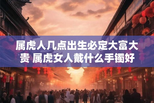 属虎人几点出生必定大富大贵 属虎女人戴什么手镯好