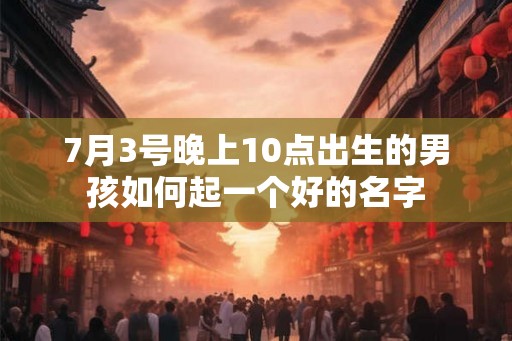 7月3号晚上10点出生的男孩如何起一个好的名字