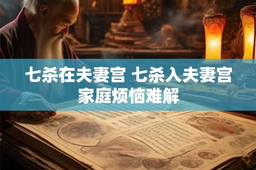 七杀在夫妻宫 七杀入夫妻宫家庭烦恼难解
