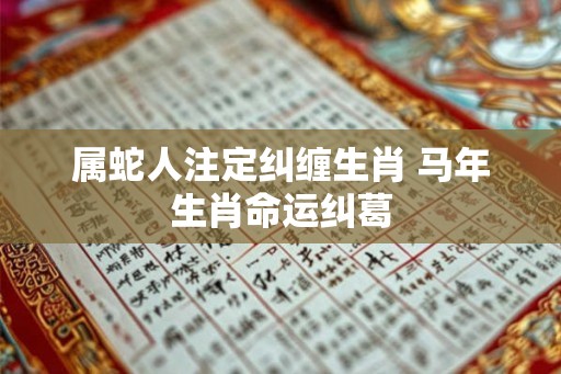 属蛇人注定纠缠生肖 马年生肖命运纠葛