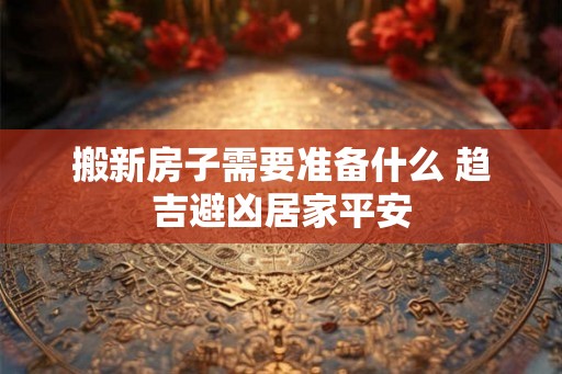搬新房子需要准备什么 趋吉避凶居家平安