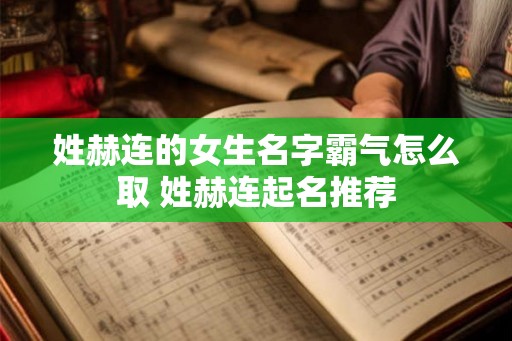 姓赫连的女生名字霸气怎么取 姓赫连起名推荐 姓赫连的女生名字霸气怎么取 姓赫连起名推荐