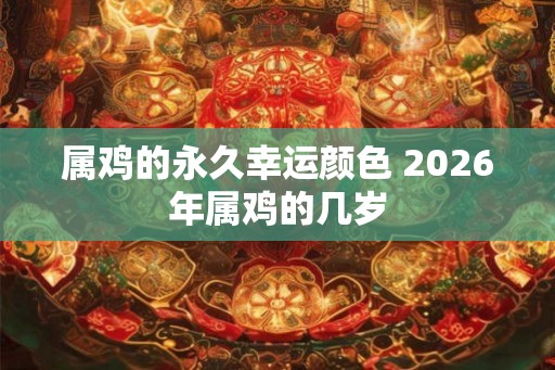 属鸡的永久幸运颜色 2026年属鸡的几岁 属鸡的永久幸运颜色 2026年属鸡的几岁