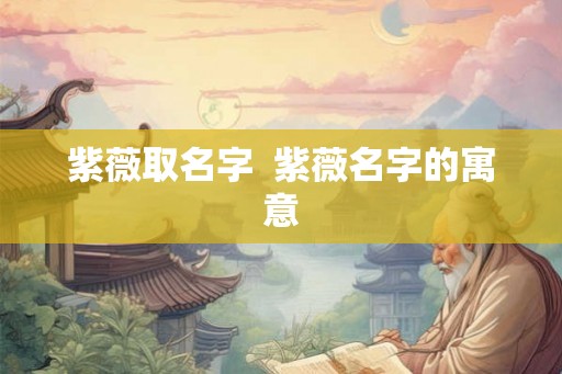紫薇取名字  紫薇名字的寓意