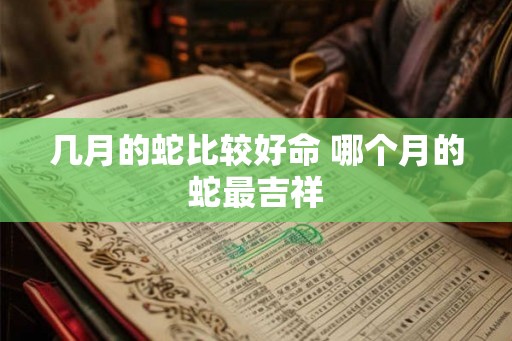 几月的蛇比较好命 哪个月的蛇最吉祥