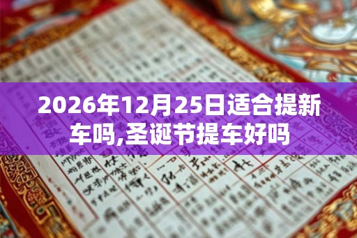 2026年12月25日适合提新车吗,圣诞节提车好吗 2026年12月25日适合提新车吗,圣诞节提车好吗
