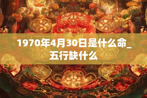 1970年4月30日是什么命_五行缺什么