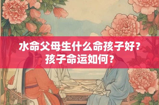 水命父母生什么命孩子好？孩子命运如何？
