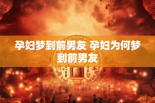 孕妇梦到前男友 孕妇为何梦到前男友 孕妇梦到前男友 孕妇为何梦到前男友