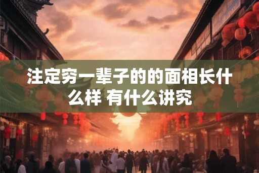 注定穷一辈子的的面相长什么样 有什么讲究