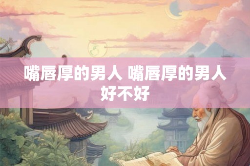 嘴唇厚的男人 嘴唇厚的男人好不好