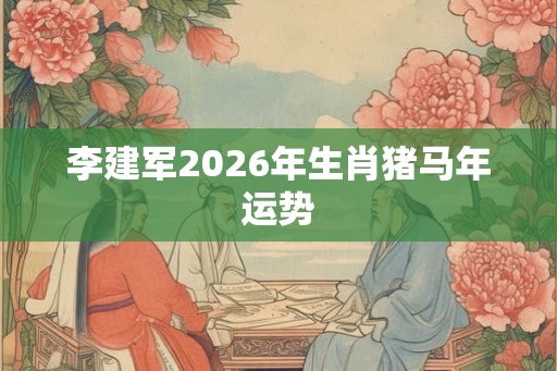 李建军2026年生肖猪马年运势
