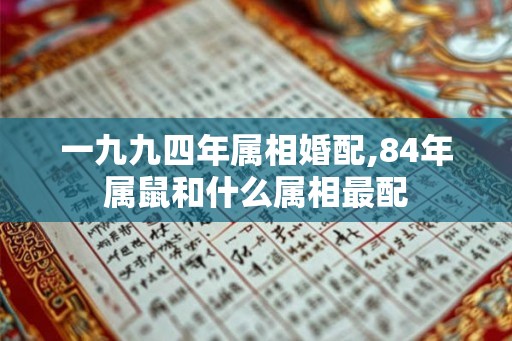 一九九四年属相婚配,84年属鼠和什么属相最配
