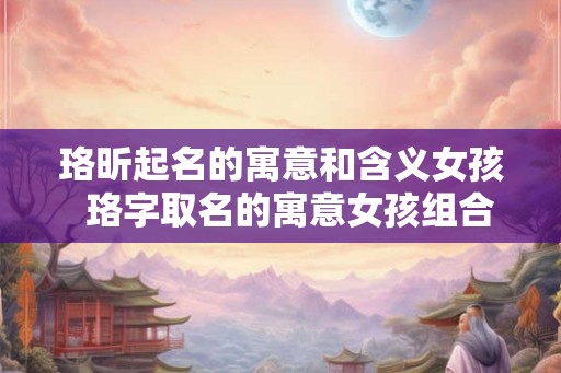 珞昕起名的寓意和含义女孩  珞字取名的寓意女孩组合