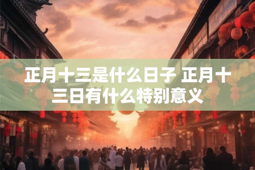 正月十三是什么日子 正月十三日有什么特别意义