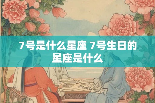 7号是什么星座 7号生日的星座是什么
