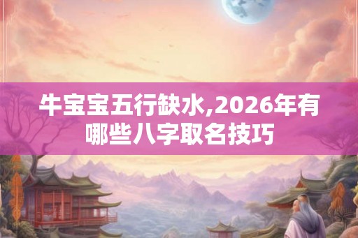 牛宝宝五行缺水,2026年有哪些八字取名技巧 牛宝宝五行缺水,2026年有哪些八字取名技巧