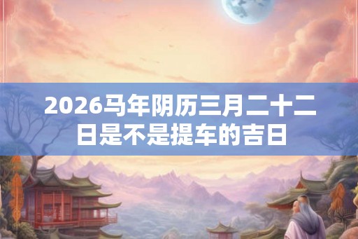 2026马年阴历三月二十二日是不是提车的吉日