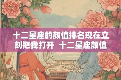 十二星座的颜值排名现在立刻把我打开 十二星座颜值排名 十二星座的颜值排名现在立刻把我打开 十二星座颜值排名
