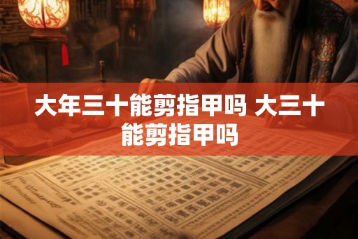 大年三十能剪指甲吗 大三十能剪指甲吗