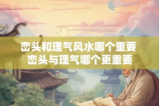 峦头和理气风水哪个重要 峦头与理气哪个更重要