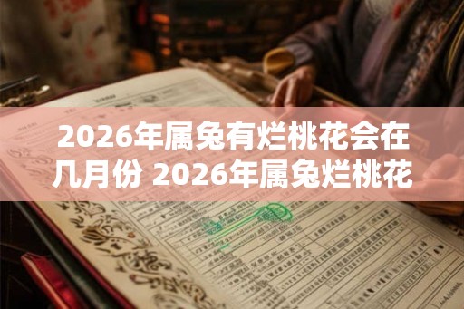 2026年属兔有烂桃花会在几月份 2026年属兔烂桃花何月引发 2026年属兔有烂桃花会在几月份 2026年属兔烂桃花何月引发