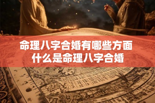 命理八字合婚有哪些方面 什么是命理八字合婚