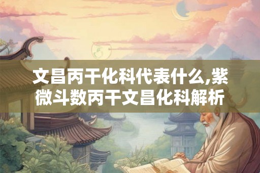 文昌丙干化科代表什么,紫微斗数丙干文昌化科解析