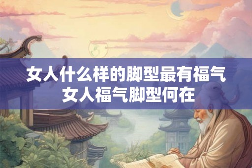 女人什么样的脚型最有福气 女人福气脚型何在
