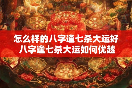 怎么样的八字逢七杀大运好 八字逢七杀大运如何优越