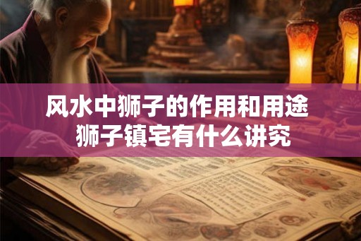 风水中狮子的作用和用途  狮子镇宅有什么讲究