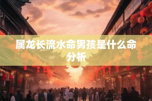 属龙长流水命男孩是什么命分析