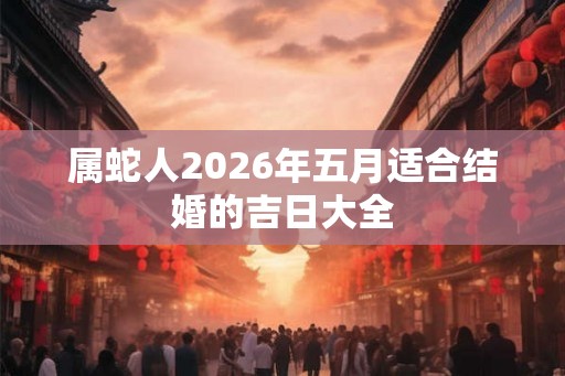 属蛇人2026年五月适合结婚的吉日大全