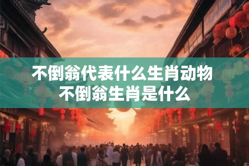 不倒翁代表什么生肖动物 不倒翁生肖是什么
