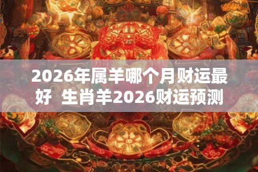 2026年属羊哪个月财运最好  生肖羊2026财运预测