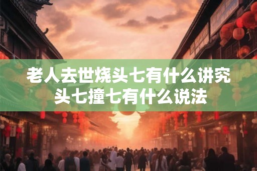 老人去世烧头七有什么讲究 头七撞七有什么说法
