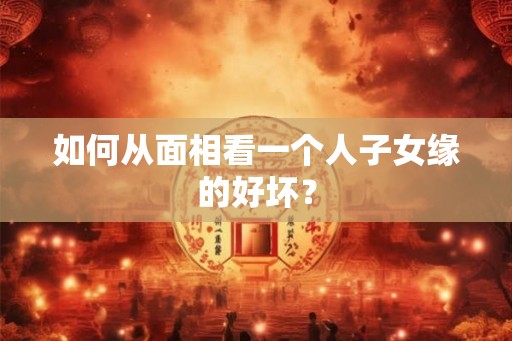 如何从面相看一个人子女缘的好坏？