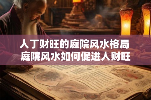 人丁财旺的庭院风水格局 庭院风水如何促进人财旺