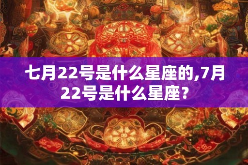 七月22号是什么星座的,7月22号是什么星座? 七月22号是什么星座的,7月22号是什么星座?